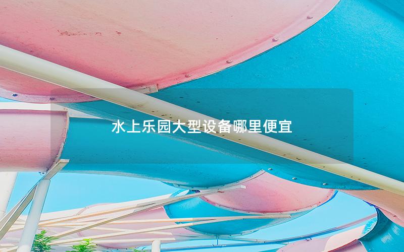 水上樂(lè)園大型設(shè)備哪里便宜